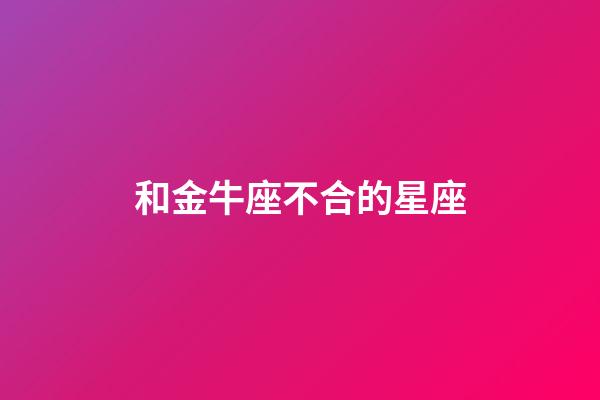 和金牛座不合的星座-第1張-星座運勢-玄機派