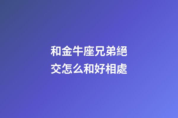 和金牛座兄弟絕交怎么和好相處-第1張-星座運勢-玄機派