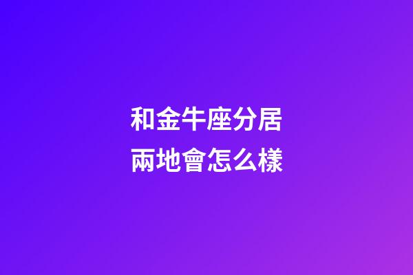 和金牛座分居兩地會怎么樣-第1張-星座運勢-玄機派