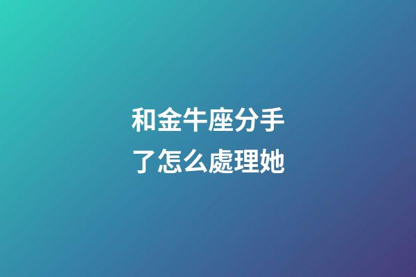 和金牛座分手了怎么處理她-第1張-星座運勢-玄機派