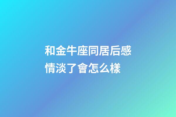 和金牛座同居后感情淡了會怎么樣-第1張-星座運勢-玄機派