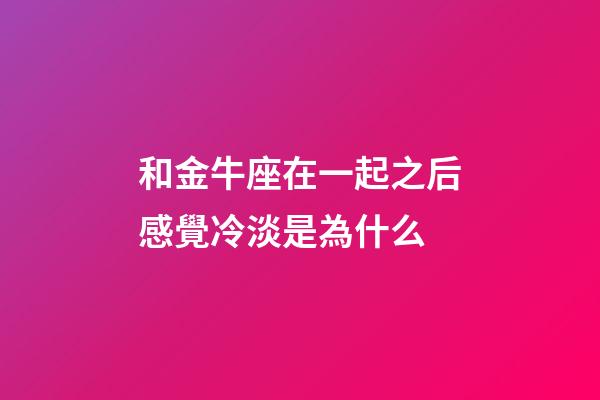 和金牛座在一起之后感覺冷淡是為什么-第1張-星座運(yùn)勢(shì)-玄機(jī)派