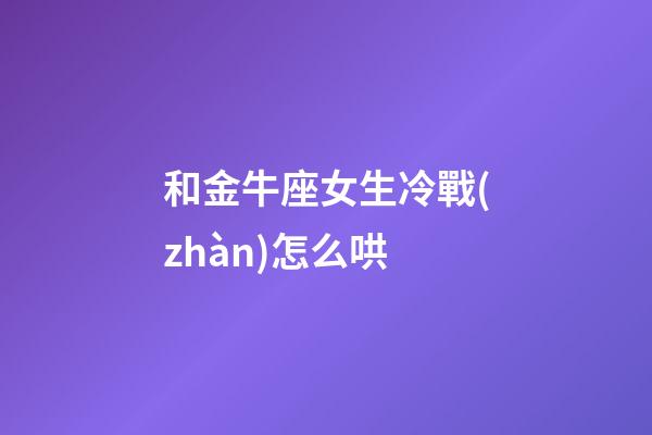 和金牛座女生冷戰(zhàn)怎么哄-第1張-星座運勢-玄機派