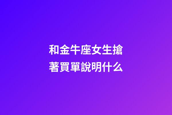 和金牛座女生搶著買單說明什么-第1張-星座運勢-玄機派