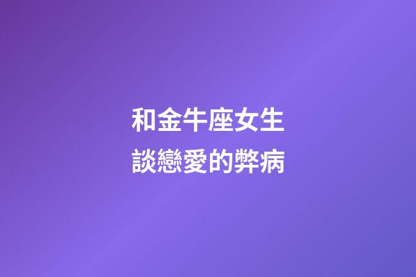 和金牛座女生談戀愛的弊病-第1張-星座運勢-玄機派