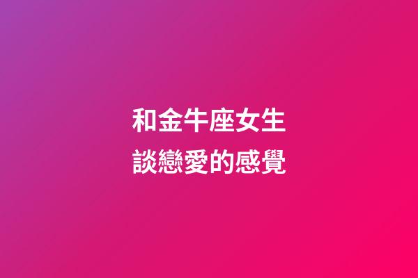 和金牛座女生談戀愛的感覺-第1張-星座運(yùn)勢-玄機(jī)派