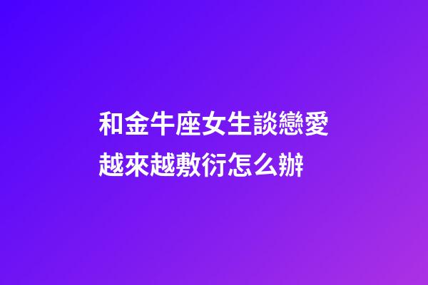 和金牛座女生談戀愛越來越敷衍怎么辦-第1張-星座運勢-玄機派