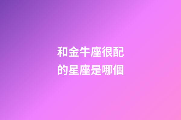 和金牛座很配的星座是哪個-第1張-星座運勢-玄機派