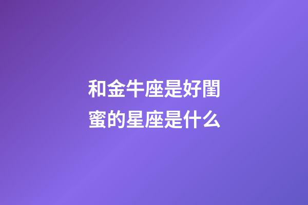 和金牛座是好閨蜜的星座是什么-第1張-星座運勢-玄機派