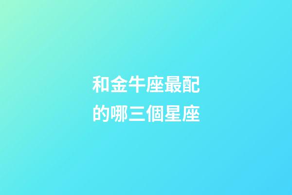 和金牛座最配的哪三個星座-第1張-星座運勢-玄機派
