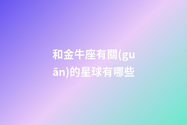 和金牛座有關(guān)的星球有哪些-第1張-星座運(yùn)勢(shì)-玄機(jī)派