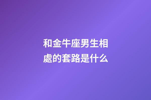和金牛座男生相處的套路是什么-第1張-星座運勢-玄機派