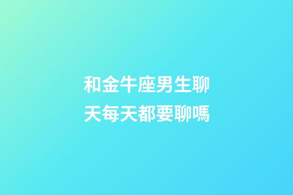 和金牛座男生聊天每天都要聊嗎-第1張-星座運勢-玄機派