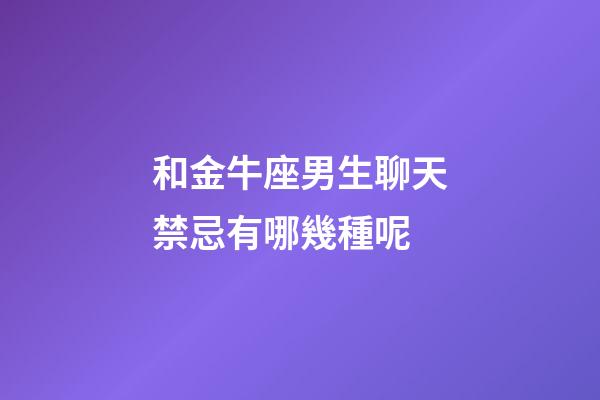 和金牛座男生聊天禁忌有哪幾種呢-第1張-星座運勢-玄機派