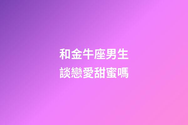 和金牛座男生談戀愛甜蜜嗎-第1張-星座運勢-玄機派