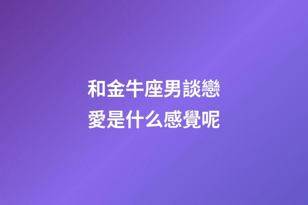 和金牛座男談戀愛是什么感覺呢-第1張-星座運勢-玄機派