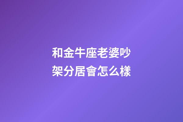 和金牛座老婆吵架分居會怎么樣-第1張-星座運勢-玄機派