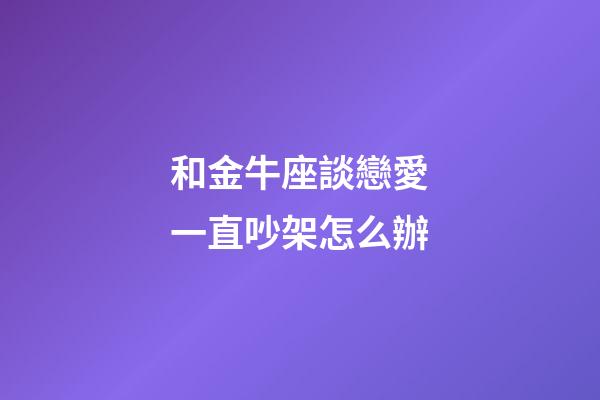 和金牛座談戀愛一直吵架怎么辦-第1張-星座運勢-玄機派