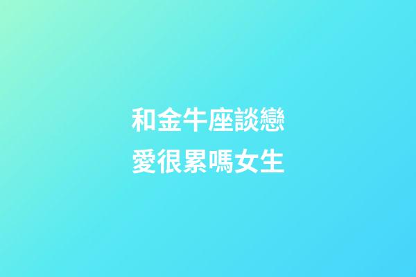 和金牛座談戀愛很累嗎女生-第1張-星座運勢-玄機(jī)派