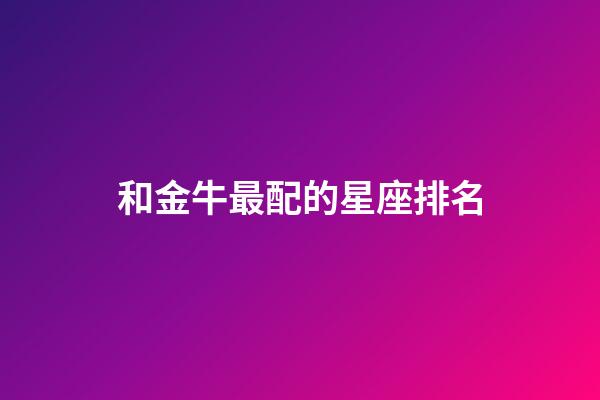 和金牛最配的星座排名-第1張-星座運勢-玄機派