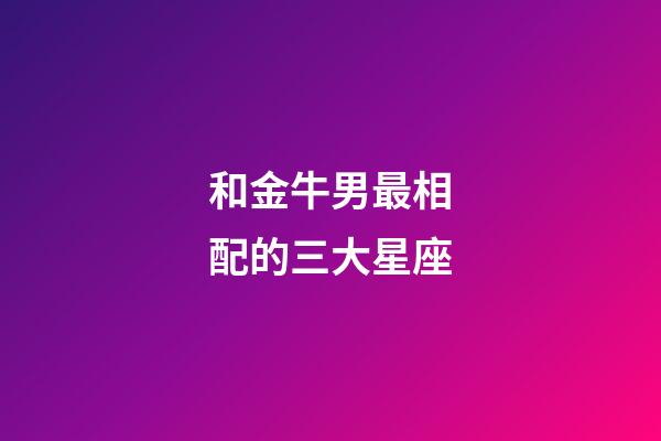 和金牛男最相配的三大星座-第1張-星座運(yùn)勢(shì)-玄機(jī)派