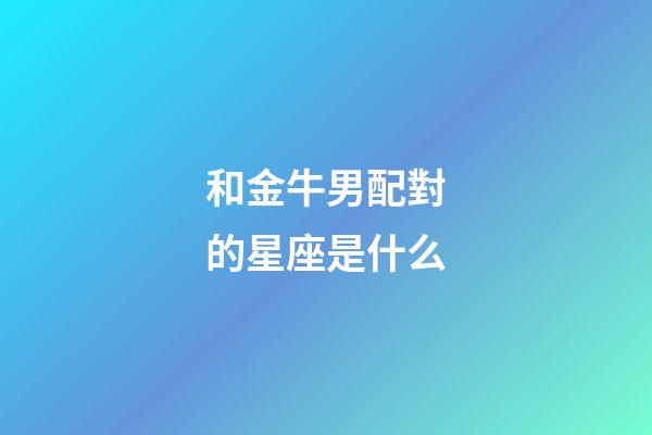 和金牛男配對的星座是什么-第1張-星座運勢-玄機派