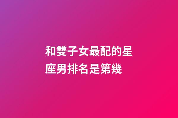 和雙子女最配的星座男排名是第幾-第1張-星座運勢-玄機派