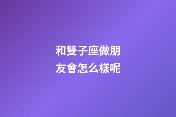 和雙子座做朋友會怎么樣呢-第1張-星座運勢-玄機派