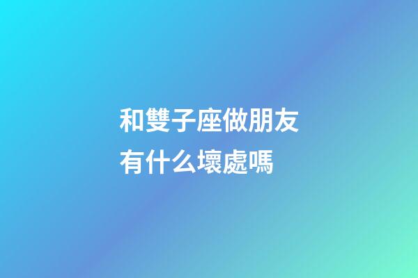 和雙子座做朋友有什么壞處嗎-第1張-星座運勢-玄機派