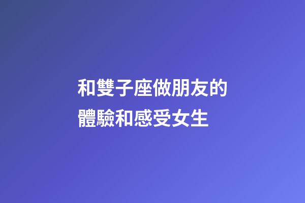 和雙子座做朋友的體驗和感受女生-第1張-星座運勢-玄機派
