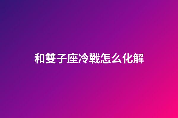 和雙子座冷戰怎么化解-第1張-星座運勢-玄機派