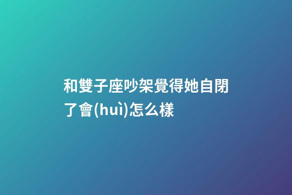 和雙子座吵架覺得她自閉了會(huì)怎么樣-第1張-星座運(yùn)勢(shì)-玄機(jī)派