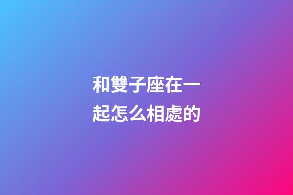 和雙子座在一起怎么相處的-第1張-星座運勢-玄機派
