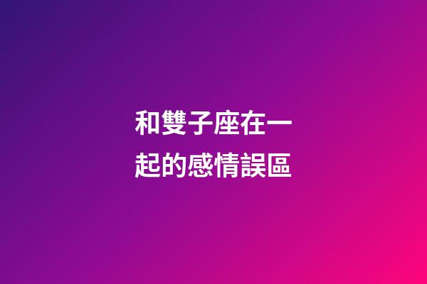 和雙子座在一起的感情誤區