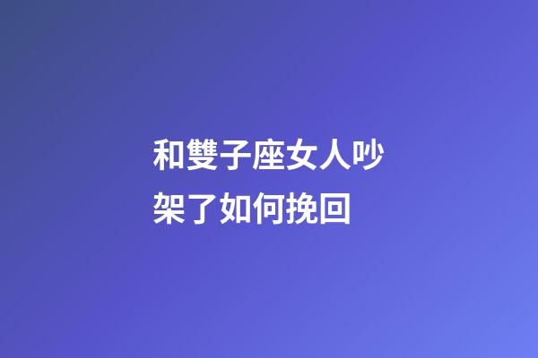 和雙子座女人吵架了如何挽回-第1張-星座運勢-玄機(jī)派