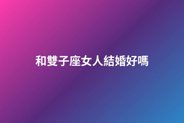和雙子座女人結婚好嗎-第1張-星座運勢-玄機派