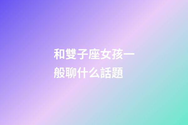 和雙子座女孩一般聊什么話題-第1張-星座運勢-玄機派