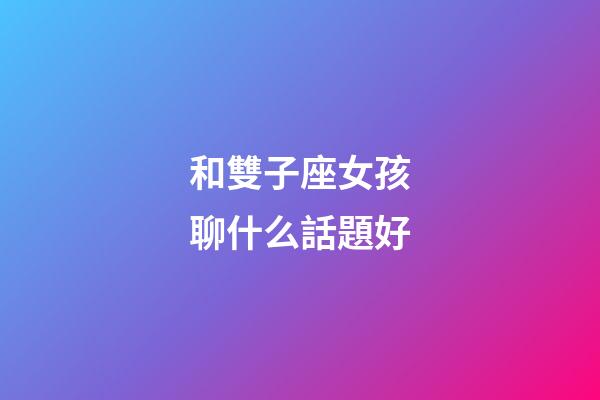 和雙子座女孩聊什么話題好-第1張-星座運勢-玄機派