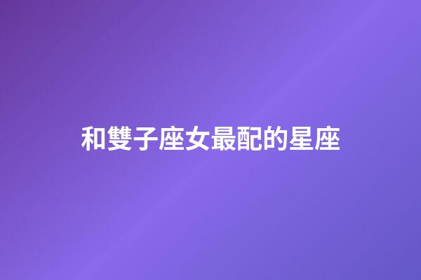 和雙子座女最配的星座-第1張-星座運勢-玄機派