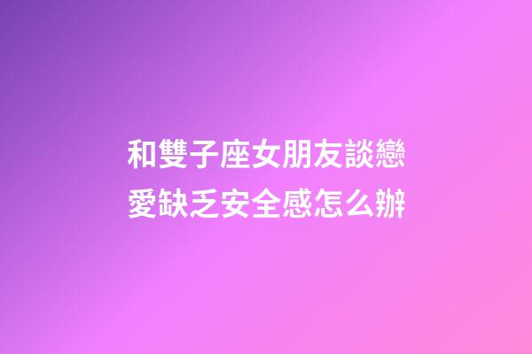 和雙子座女朋友談戀愛缺乏安全感怎么辦-第1張-星座運勢-玄機派