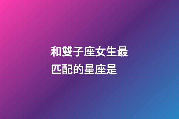 和雙子座女生最匹配的星座是-第1張-星座運(yùn)勢(shì)-玄機(jī)派