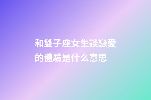 和雙子座女生談戀愛的體驗是什么意思-第1張-星座運勢-玄機派
