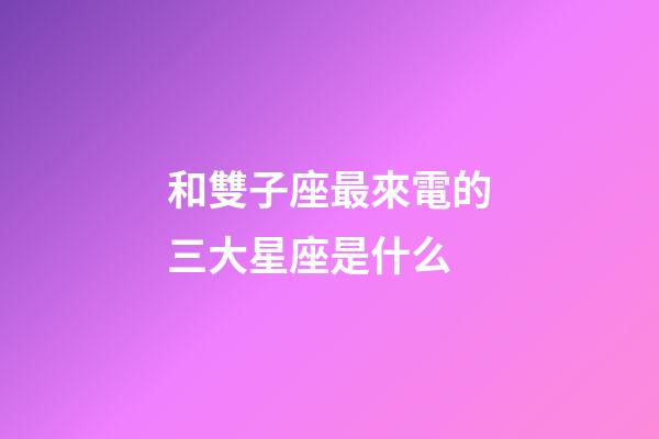 和雙子座最來電的三大星座是什么-第1張-星座運勢-玄機派