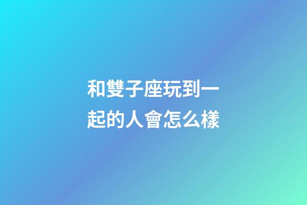 和雙子座玩到一起的人會怎么樣-第1張-星座運勢-玄機派