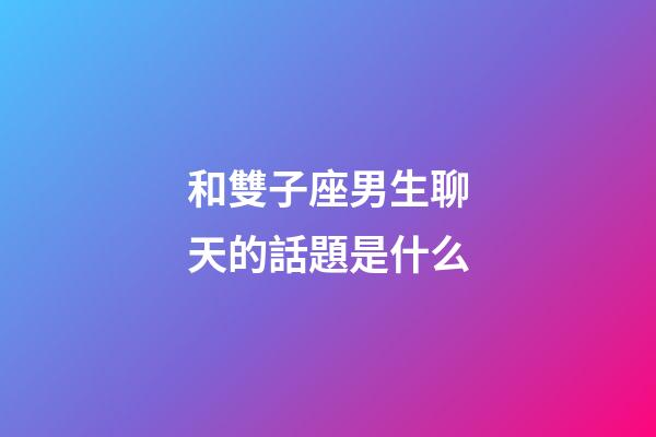 和雙子座男生聊天的話題是什么-第1張-星座運勢-玄機派