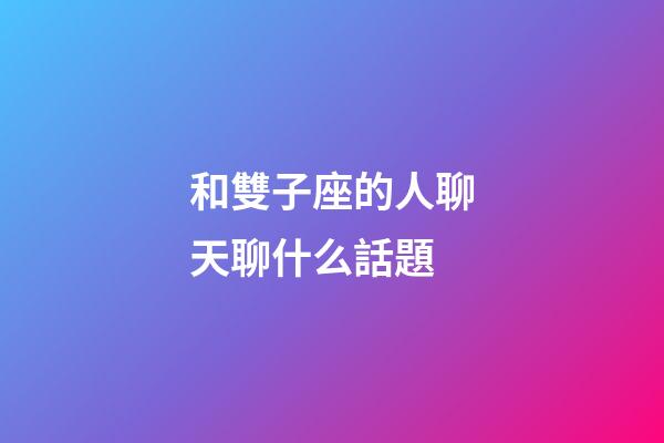 和雙子座的人聊天聊什么話題-第1張-星座運勢-玄機派