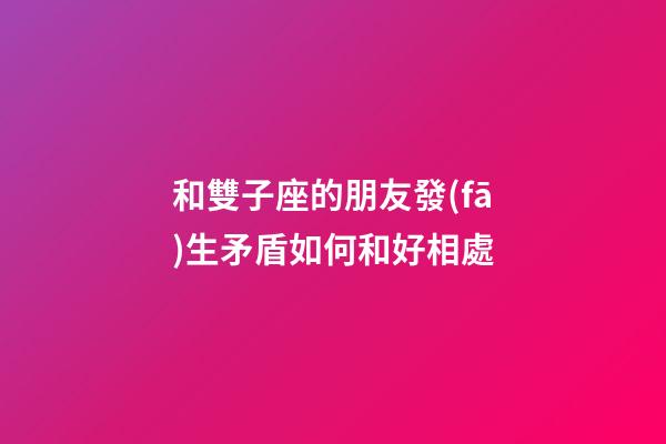 和雙子座的朋友發(fā)生矛盾如何和好相處-第1張-星座運勢-玄機派