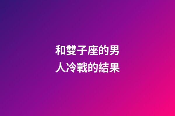和雙子座的男人冷戰的結果-第1張-星座運勢-玄機派