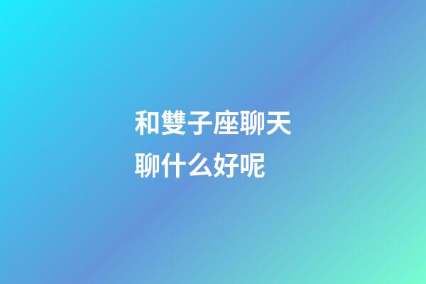 和雙子座聊天聊什么好呢-第1張-星座運勢-玄機派