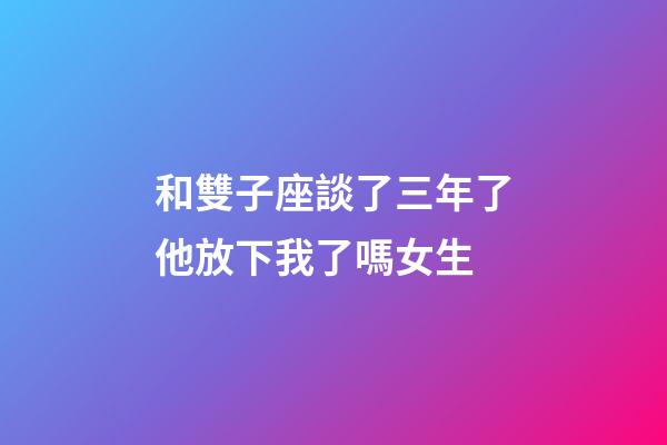 和雙子座談了三年了他放下我了嗎女生-第1張-星座運勢-玄機派